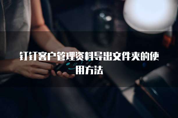钉钉客户管理资料导出文件夹的使用方法