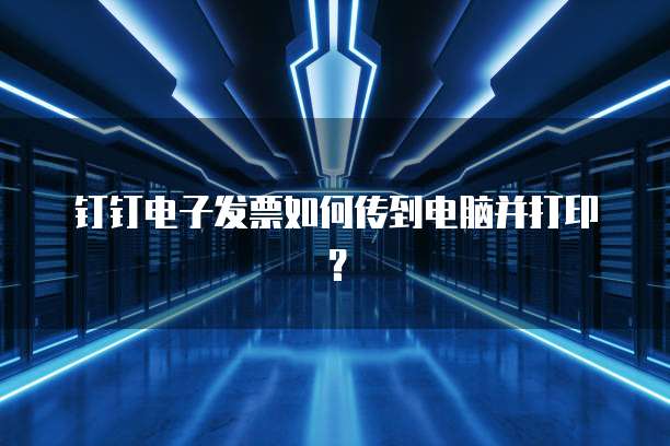 钉钉电子发票如何传到电脑并打印？