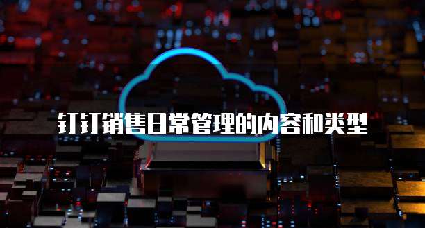 钉钉销售日常管理的内容和类型
