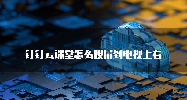 钉钉云课堂怎么投屏到电视上看
