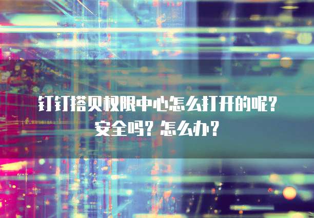 钉钉搭贝权限中心怎么打开的呢?安全吗?怎么办?