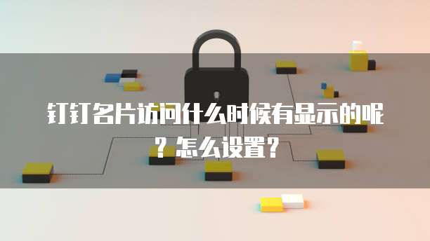 钉钉名片访问什么时候有显示的呢?怎么设置?