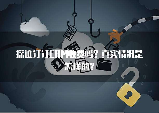探迹钉钉CRM收费吗?真实情况是怎样的?