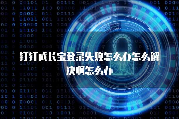 钉钉成长宝登录失败怎么办怎么解决啊怎么办