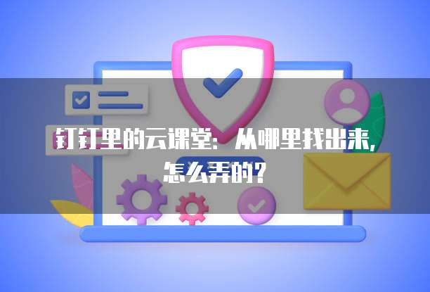 钉钉里的云课堂：从哪里找出来，怎么弄的？