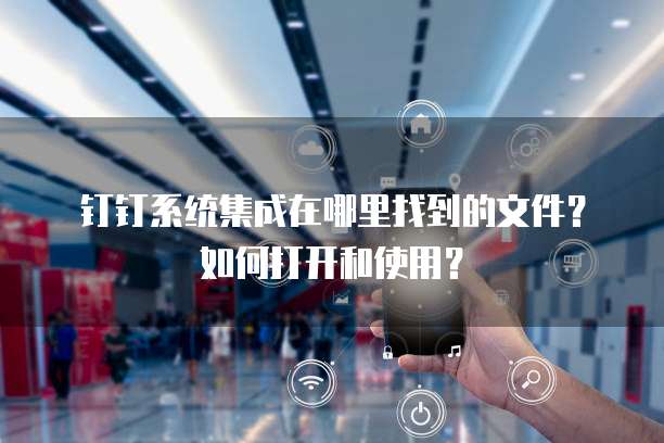 钉钉系统集成在哪里找到的文件?如何打开和使用?