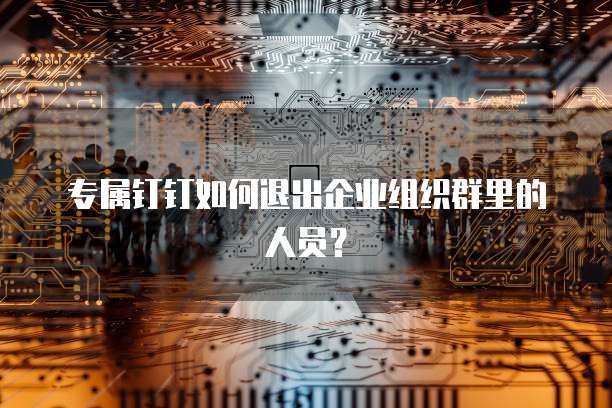 专属钉钉如何退出企业组织群里的人员?
