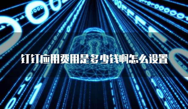 钉钉应用费用是多少钱啊怎么设置