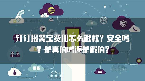 钉钉报餐宝费用怎么退款?安全吗?是真的吗还是假的?