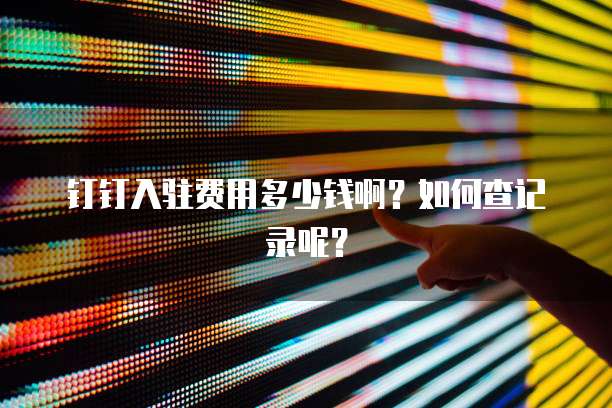钉钉入驻费用多少钱啊?如何查记录呢?