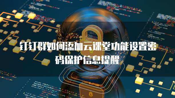 钉钉群如何添加云课堂功能设置密码保护信息提醒