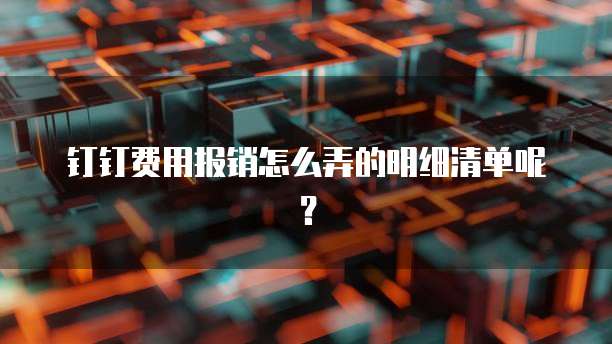 钉钉费用报销怎么弄的明细清单呢?