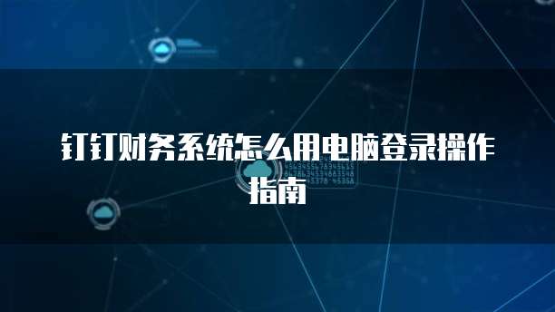 钉钉财务系统怎么用电脑登录操作指南