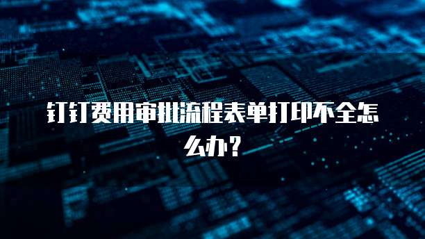 钉钉费用审批流程表单打印不全怎么办?
