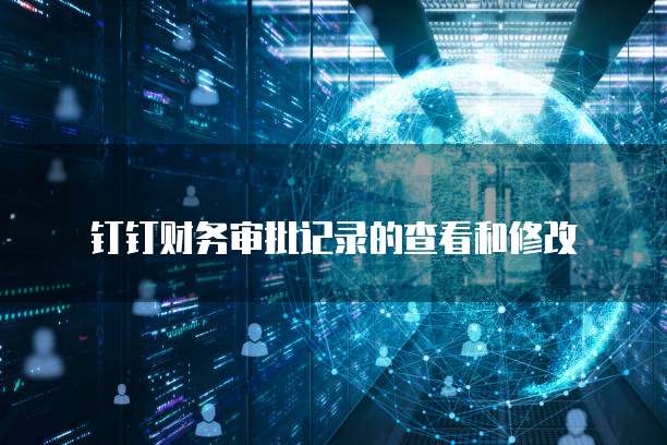 钉钉财务审批记录的查看和修改