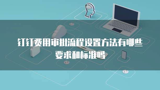 钉钉费用审批流程设置方法有哪些要求和标准吗