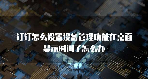 钉钉怎么设置设备管理功能在桌面显示时间了怎么办