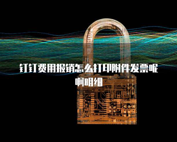 钉钉费用报销怎么打印附件发票呢啊明细