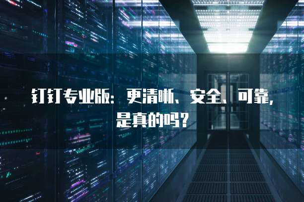 钉钉专业版:更清晰、安全、可靠,是真的吗?