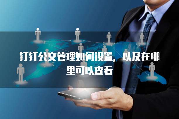 钉钉公文管理如何设置,以及在哪里可以查看