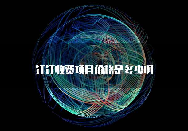 钉钉收费项目价格是多少啊