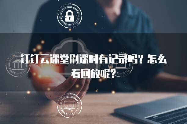 钉钉云课堂刷课时有记录吗?怎么看回放呢?