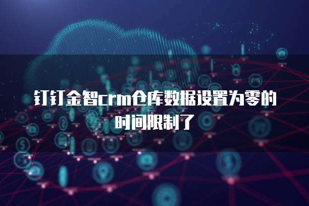 钉钉金智crm仓库数据设置为零的时间限制了