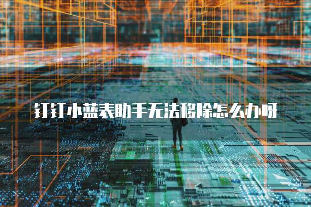 钉钉小蓝表助手无法移除怎么办呀