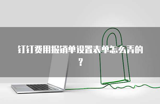 钉钉费用报销单设置表单怎么弄的?
