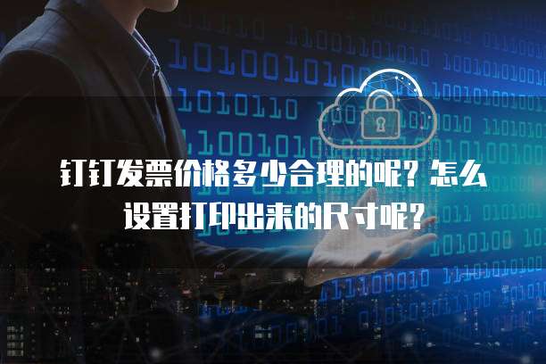 钉钉发票价格多少合理的呢?怎么设置打印出来的尺寸呢?