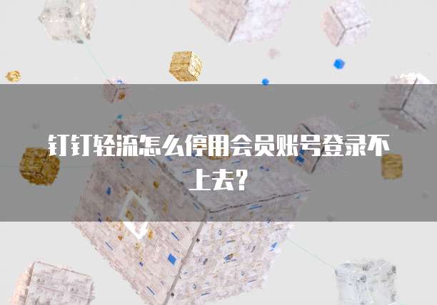 钉钉轻流怎么停用会员账号登录不上去?