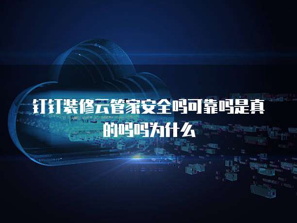 钉钉装修云管家安全吗可靠吗是真的吗吗为什么