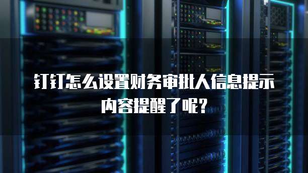 钉钉怎么设置财务审批人信息提示内容提醒了呢?