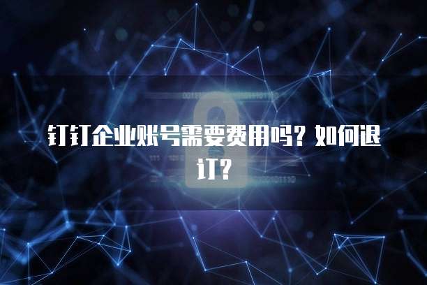 钉钉企业账号需要费用吗?如何退订?