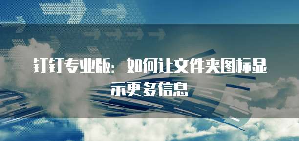 钉钉专业版:如何让文件夹图标显示更多信息