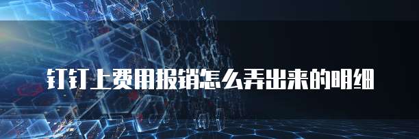 钉钉上费用报销怎么弄出来的明细