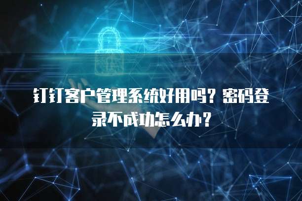 钉钉客户管理系统好用吗?密码登录不成功怎么办?