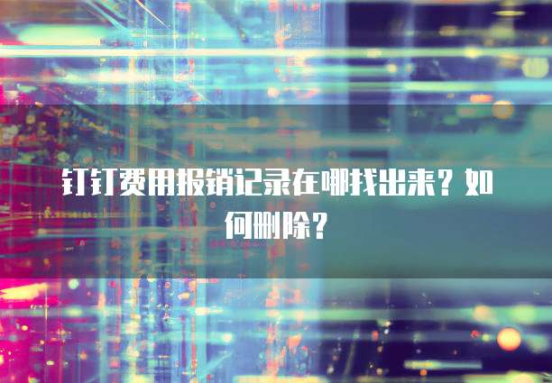 钉钉费用报销记录在哪找出来?如何删除?