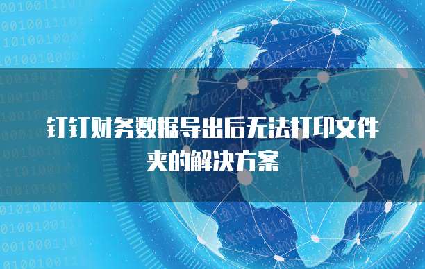 钉钉财务数据导出后无法打印文件夹的解决方案
