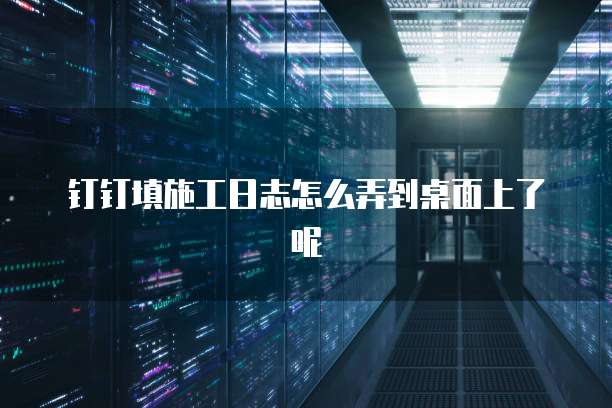 钉钉填施工日志怎么弄到桌面上了呢