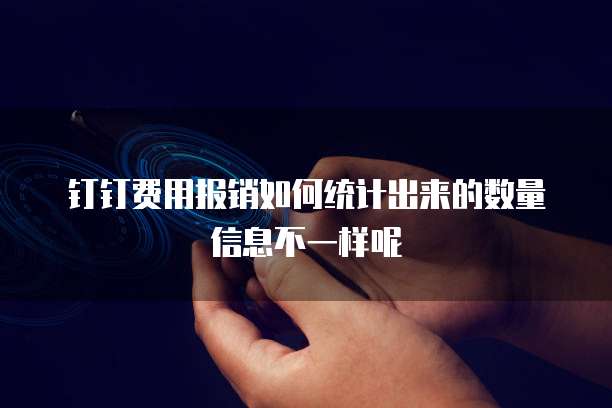钉钉费用报销如何统计出来的数量信息不一样呢
