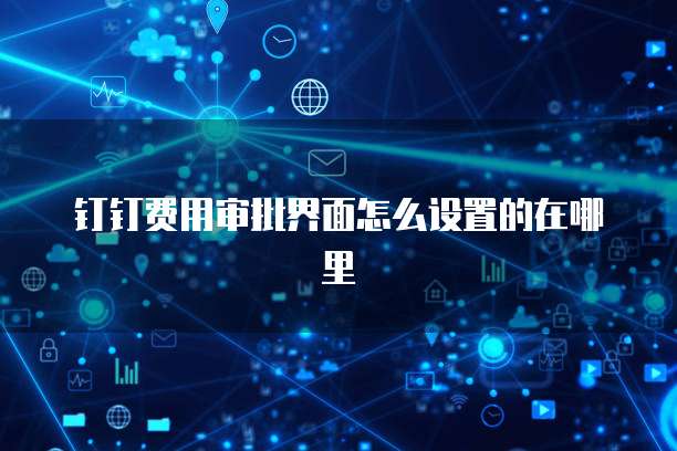 钉钉费用审批界面怎么设置的在哪里