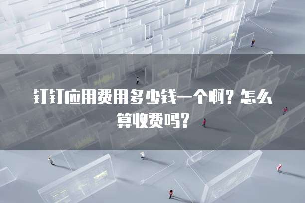 钉钉应用费用多少钱一个啊?怎么算收费吗?