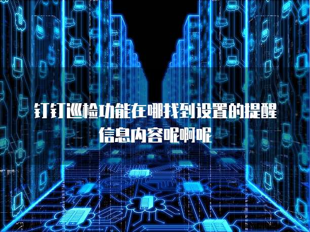 钉钉巡检功能在哪找到设置的提醒信息内容呢啊呢