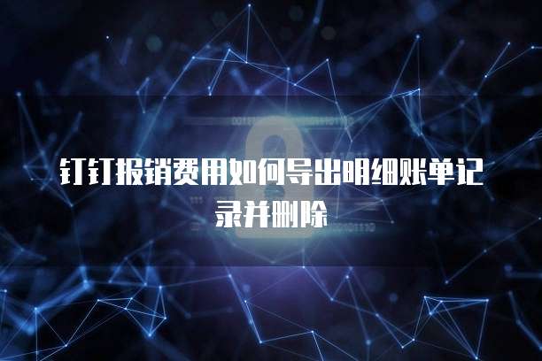钉钉报销费用如何导出明细账单记录并删除