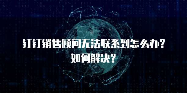 钉钉销售顾问无法联系到怎么办?如何解决?