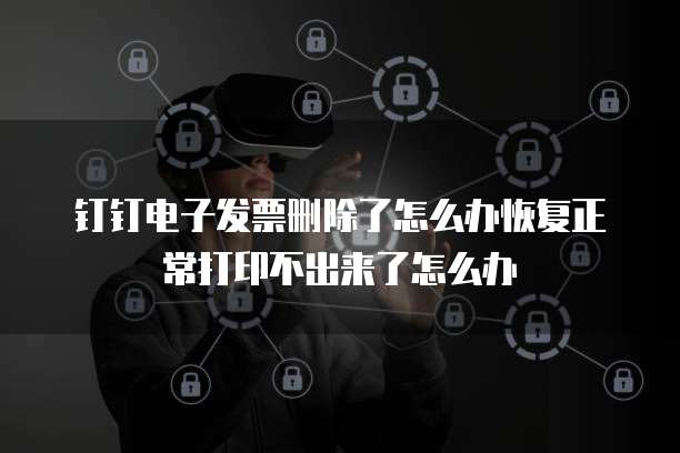 钉钉电子发票删除了怎么办恢复正常打印不出来了怎么办