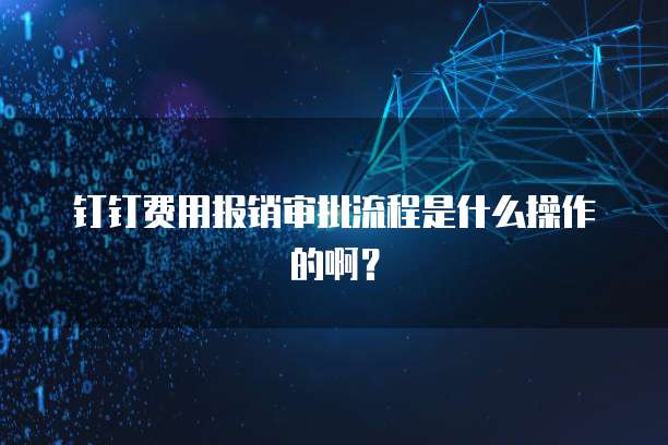 钉钉费用报销审批流程是什么操作的啊?