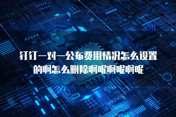 钉钉一对一公布费用情况怎么设置的啊怎么删除啊呢啊呢啊呢