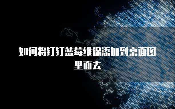 如何将钉钉蓝莓维保添加到桌面图里面去